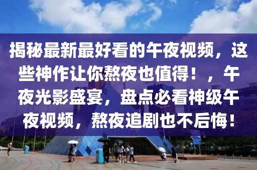 揭秘最新最好看的午夜視頻，這些神作讓你熬夜也值得！，午夜光影盛宴，盤點必看神級午夜視頻，熬夜追劇也不后悔！