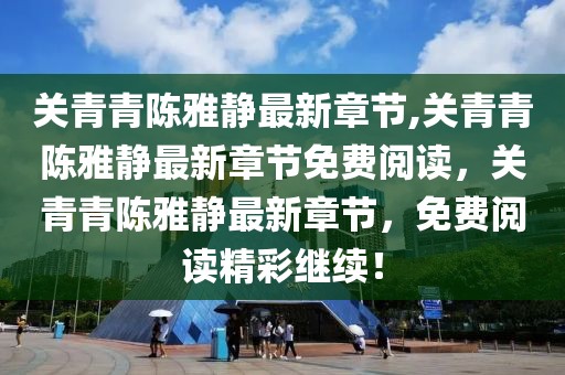關(guān)青青陳雅靜最新章節(jié),關(guān)青青陳雅靜最新章節(jié)免費閱讀，關(guān)青青陳雅靜最新章節(jié)，免費閱讀精彩繼續(xù)！