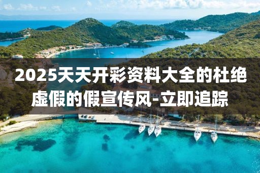 2025天天開彩資料大全的杜絕虛假的假宣傳風-立即追蹤