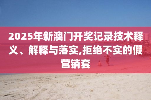2025年新澳門開獎記錄技術(shù)釋義、解釋與落實,拒絕不實的假營銷套