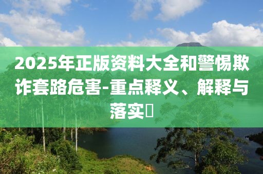 2025年正版資料大全和警惕欺詐套路危害-重點釋義、解釋與落實?