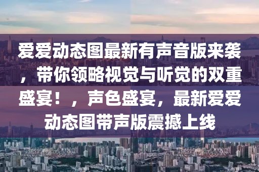 愛愛動態(tài)圖最新有聲音版來襲，帶你領(lǐng)略視覺與聽覺的雙重盛宴！，聲色盛宴，最新愛愛動態(tài)圖帶聲版震撼上線