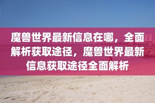 魔獸世界最新信息在哪，全面解析獲取途徑，魔獸世界最新信息獲取途徑全面解析