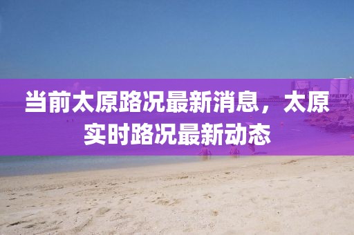 當(dāng)前太原路況最新消息，太原實時路況最新動態(tài)