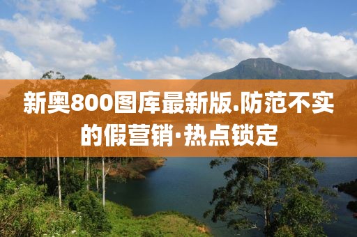 新奧800圖庫最新版.防范不實的假營銷·熱點鎖定
