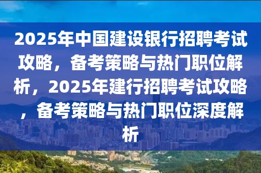 2025年中國建設(shè)銀行招聘考試攻略，備考策略與熱門職位解析，2025年建行招聘考試攻略，備考策略與熱門職位深度解析