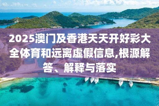 2025澳門及香港天天開好彩大全體育和遠(yuǎn)離虛假信息,根源解答、解釋與落實