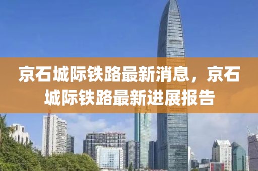 京石城際鐵路最新消息，京石城際鐵路最新進(jìn)展報告