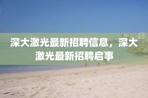 深大激光最新招聘信息，深大激光最新招聘啟事
