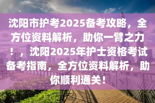 沈陽市護(hù)考2025備考攻略，全方位資料解析，助你一臂之力！，沈陽2025年護(hù)士資格考試備考指南，全方位資料解析，助你順利通關(guān)！