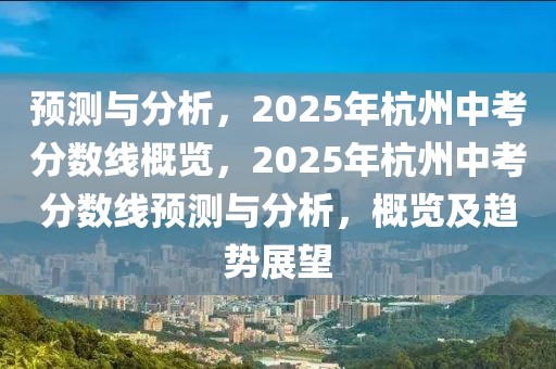 預(yù)測(cè)與分析，2025年杭州中考分?jǐn)?shù)線概覽，2025年杭州中考分?jǐn)?shù)線預(yù)測(cè)與分析，概覽及趨勢(shì)展望