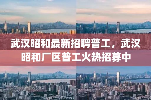 武漢昭和最新招聘普工，武漢昭和廠區(qū)普工火熱招募中