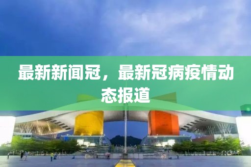 最新新聞冠，最新冠病疫情動(dòng)態(tài)報(bào)道
