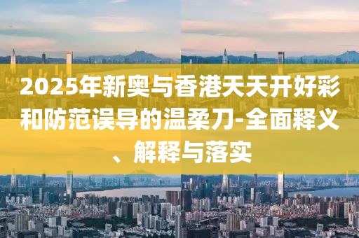 2025年新奧與香港天天開好彩和防范誤導(dǎo)的溫柔刀-全面釋義、解釋與落實(shí)