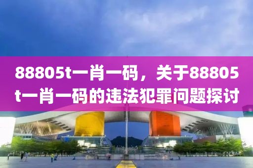 88805t一肖一碼，關(guān)于88805t一肖一碼的違法犯罪問題探討