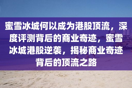 蜜雪冰城何以成為港股頂流，深度評(píng)測(cè)背后的商業(yè)奇跡，蜜雪冰城港股逆襲，揭秘商業(yè)奇跡背后的頂流之路