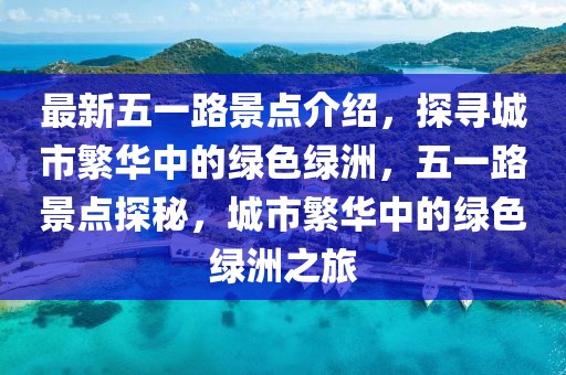 最新五一路景點(diǎn)介紹，探尋城市繁華中的綠色綠洲，五一路景點(diǎn)探秘，城市繁華中的綠色綠洲之旅