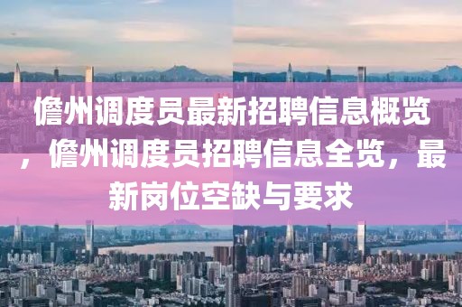 儋州調(diào)度員最新招聘信息概覽，儋州調(diào)度員招聘信息全覽，最新崗位空缺與要求