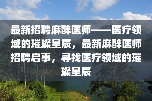 最新招聘麻醉醫(yī)師——醫(yī)療領(lǐng)域的璀璨星辰，最新麻醉醫(yī)師招聘啟事，尋找醫(yī)療領(lǐng)域的璀璨星辰