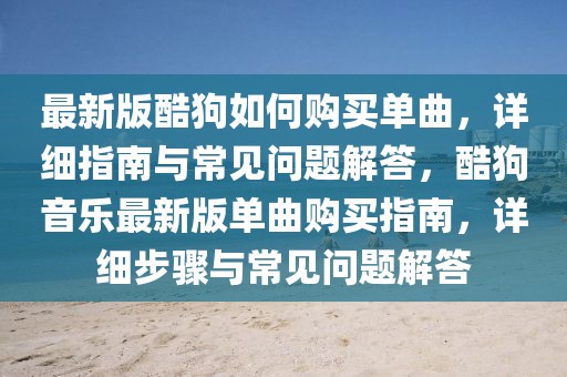 最新版酷狗如何購買單曲，詳細指南與常見問題解答，酷狗音樂最新版單曲購買指南，詳細步驟與常見問題解答
