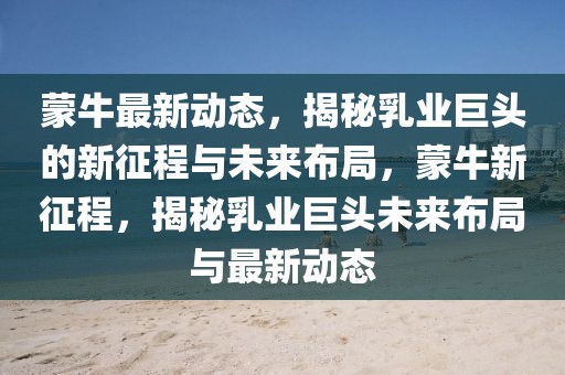 蒙牛最新動態(tài)，揭秘乳業(yè)巨頭的新征程與未來布局，蒙牛新征程，揭秘乳業(yè)巨頭未來布局與最新動態(tài)