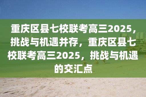 重慶區(qū)縣七校聯(lián)考高三2025，挑戰(zhàn)與機(jī)遇并存，重慶區(qū)縣七校聯(lián)考高三2025，挑戰(zhàn)與機(jī)遇的交匯點(diǎn)