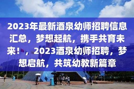 2023年最新酒泉幼師招聘信息匯總，夢(mèng)想起航，攜手共育未來(lái)！，2023酒泉幼師招聘，夢(mèng)想啟航，共筑幼教新篇章
