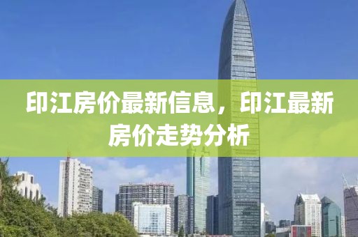 印江房價最新信息，印江最新房價走勢分析