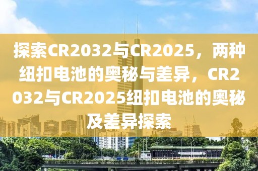 探索CR2032與CR2025，兩種紐扣電池的奧秘與差異，CR2032與CR2025紐扣電池的奧秘及差異探索