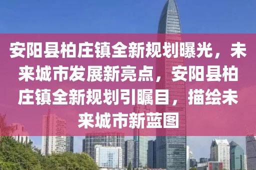 安陽縣柏莊鎮(zhèn)全新規(guī)劃曝光，未來城市發(fā)展新亮點，安陽縣柏莊鎮(zhèn)全新規(guī)劃引矚目，描繪未來城市新藍圖