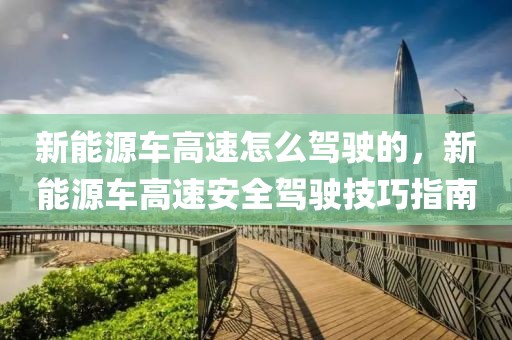 新能源車高速怎么駕駛的，新能源車高速安全駕駛技巧指南