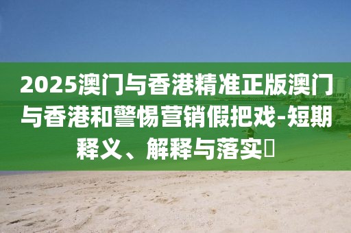 2025澳門與香港精準正版澳門與香港和警惕營銷假把戲-短期釋義、解釋與落實?