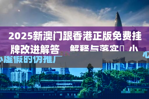 2025新澳門跟香港正版免費(fèi)掛牌改進(jìn)解答、解釋與落實(shí)?,小心虛假的偽推廣