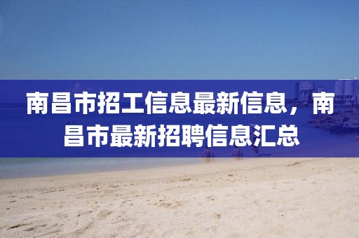 南昌市招工信息最新信息，南昌市最新招聘信息匯總