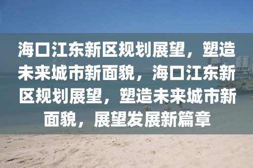 ?？诮瓥|新區(qū)規(guī)劃展望，塑造未來城市新面貌，?？诮瓥|新區(qū)規(guī)劃展望，塑造未來城市新面貌，展望發(fā)展新篇章