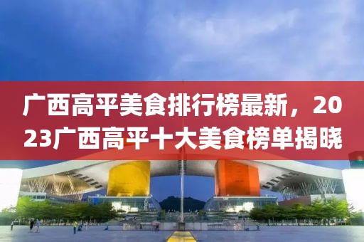 廣西高平美食排行榜最新，2023廣西高平十大美食榜單揭曉