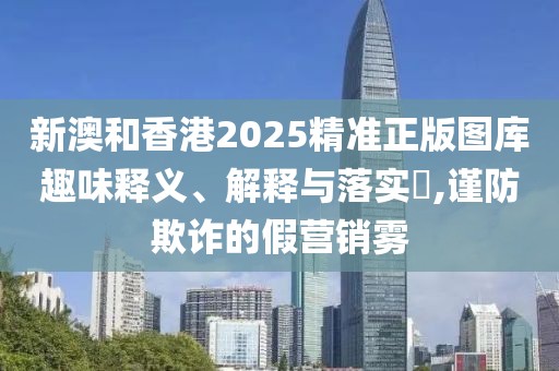 新澳和香港2025精準正版圖庫趣味釋義、解釋與落實?,謹防欺詐的假營銷霧