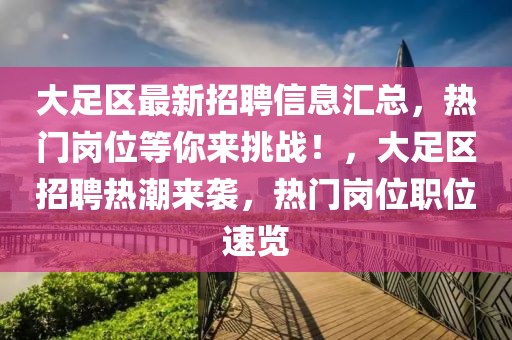 大足區(qū)最新招聘信息匯總，熱門崗位等你來挑戰(zhàn)！，大足區(qū)招聘熱潮來襲，熱門崗位職位速覽