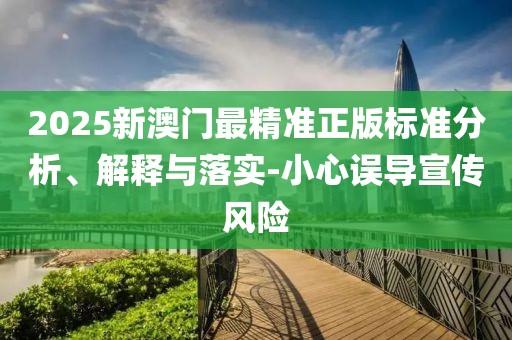2025新澳門最精準正版標準分析、解釋與落實-小心誤導宣傳風險