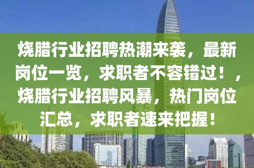 燒臘行業(yè)招聘熱潮來襲，最新崗位一覽，求職者不容錯(cuò)過！，燒臘行業(yè)招聘風(fēng)暴，熱門崗位匯總，求職者速來把握！