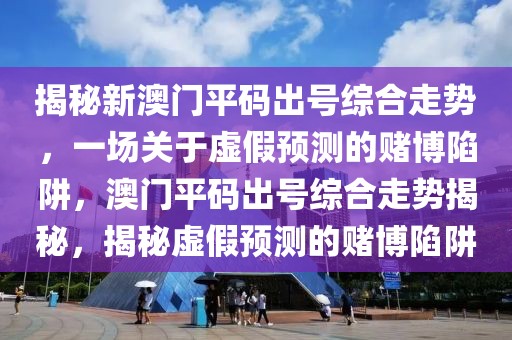 揭秘新澳門(mén)平碼出號(hào)綜合走勢(shì)，一場(chǎng)關(guān)于虛假預(yù)測(cè)的賭博陷阱，澳門(mén)平碼出號(hào)綜合走勢(shì)揭秘，揭秘虛假預(yù)測(cè)的賭博陷阱