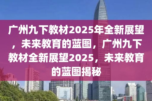廣州九下教材2025年全新展望，未來(lái)教育的藍(lán)圖，廣州九下教材全新展望2025，未來(lái)教育的藍(lán)圖揭秘