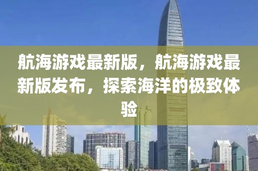 航海游戲最新版，航海游戲最新版發(fā)布，探索海洋的極致體驗