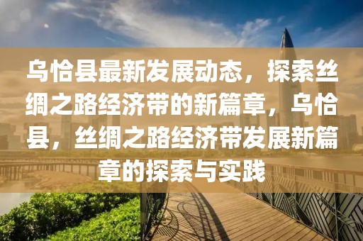 烏恰縣最新發(fā)展動(dòng)態(tài)，探索絲綢之路經(jīng)濟(jì)帶的新篇章，烏恰縣，絲綢之路經(jīng)濟(jì)帶發(fā)展新篇章的探索與實(shí)踐