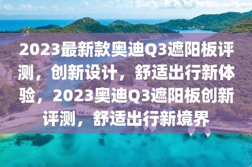 2023最新款?yuàn)W迪Q3遮陽(yáng)板評(píng)測(cè)，創(chuàng)新設(shè)計(jì)，舒適出行新體驗(yàn)，2023奧迪Q3遮陽(yáng)板創(chuàng)新評(píng)測(cè)，舒適出行新境界