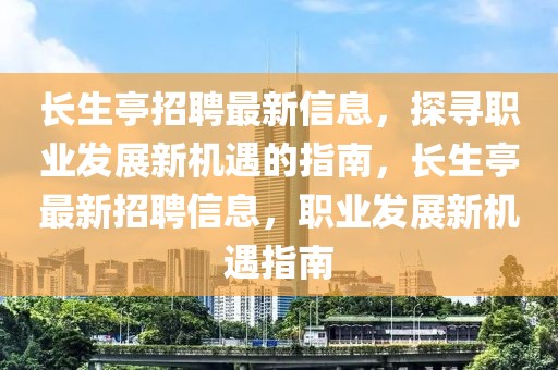 長生亭招聘最新信息，探尋職業(yè)發(fā)展新機(jī)遇的指南，長生亭最新招聘信息，職業(yè)發(fā)展新機(jī)遇指南