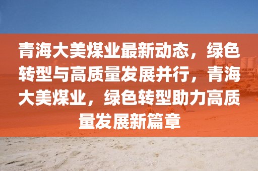 青海大美煤業(yè)最新動(dòng)態(tài)，綠色轉(zhuǎn)型與高質(zhì)量發(fā)展并行，青海大美煤業(yè)，綠色轉(zhuǎn)型助力高質(zhì)量發(fā)展新篇章