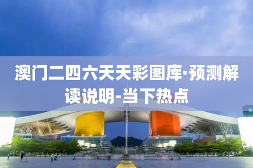 澳門二四六天天彩圖庫·預(yù)測解讀說明-當(dāng)下熱點(diǎn)