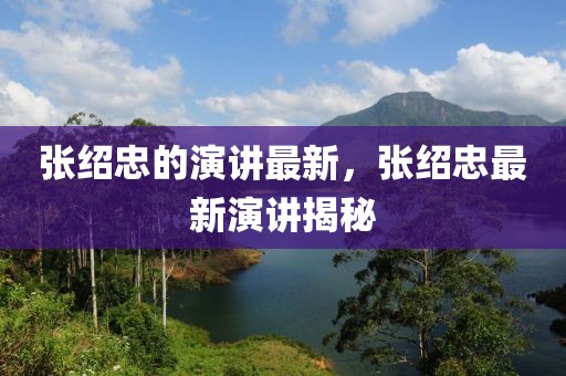 張紹忠的演講最新，張紹忠最新演講揭秘