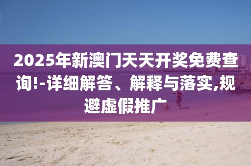 2025年新澳門天天開獎(jiǎng)免費(fèi)查詢!-詳細(xì)解答、解釋與落實(shí),規(guī)避虛假推廣